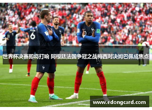 世界杯决赛即将打响 阿根廷法国争冠之战梅西对决姆巴佩成焦点