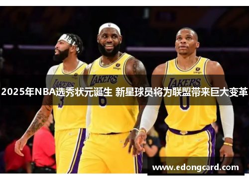 2025年NBA选秀状元诞生 新星球员将为联盟带来巨大变革