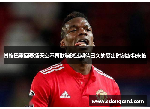 博格巴重回赛场天空不再欺骗球迷期待已久的复出时刻终将来临