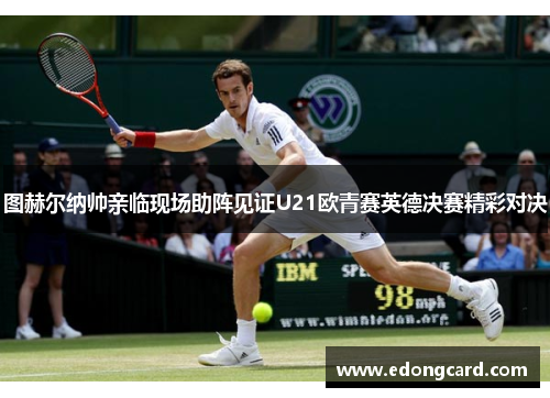 图赫尔纳帅亲临现场助阵见证U21欧青赛英德决赛精彩对决
