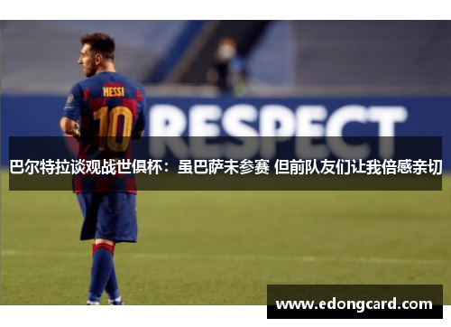巴尔特拉谈观战世俱杯：虽巴萨未参赛 但前队友们让我倍感亲切